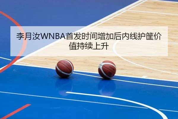 李月汝WNBA首发时间增加后内线护筐价值持续上升