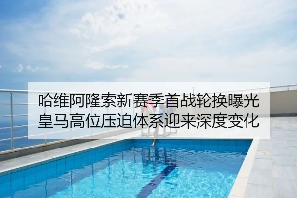 哈维阿隆索新赛季首战轮换曝光 皇马高位压迫体系迎来深度变化