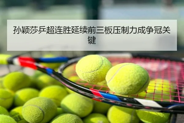 孙颖莎乒超连胜延续前三板压制力成争冠关键