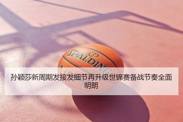 孙颖莎新周期发接发细节再升级世锦赛备战节奏全面明朗