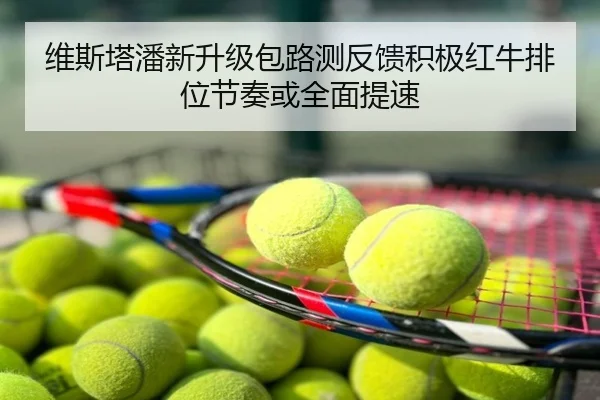 维斯塔潘新升级包路测反馈积极红牛排位节奏或全面提速