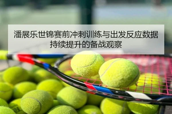 潘展乐世锦赛前冲刺训练与出发反应数据持续提升的备战观察