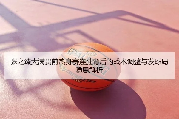 张之臻大满贯前热身赛连胜背后的战术调整与发球局隐患解析