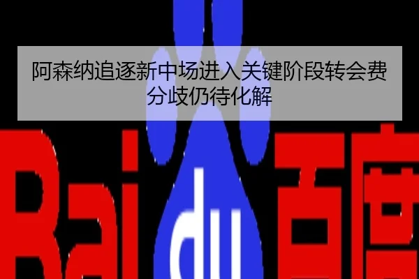 阿森纳追逐新中场进入关键阶段转会费分歧仍待化解