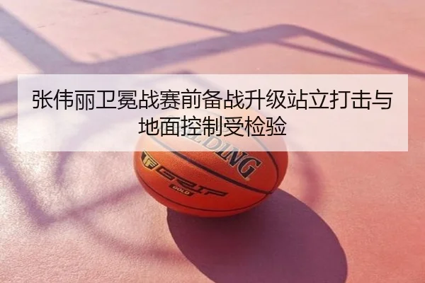 张伟丽卫冕战赛前备战升级站立打击与地面控制受检验