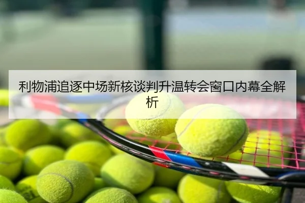 利物浦追逐中场新核谈判升温转会窗口内幕全解析