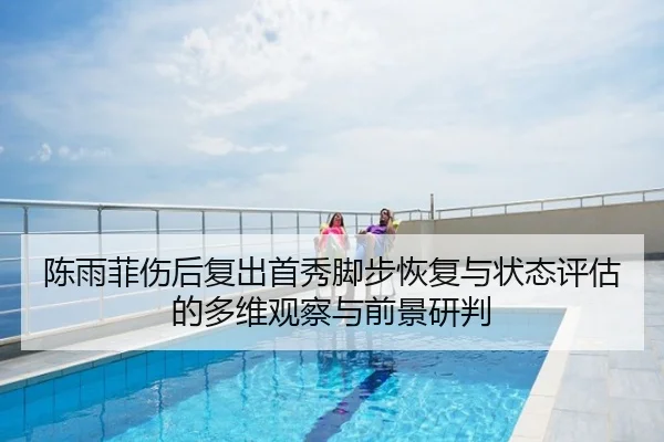 陈雨菲伤后复出首秀脚步恢复与状态评估的多维观察与前景研判