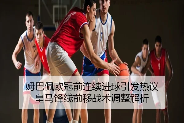 姆巴佩欧冠前连续进球引发热议 皇马锋线前移战术调整解析