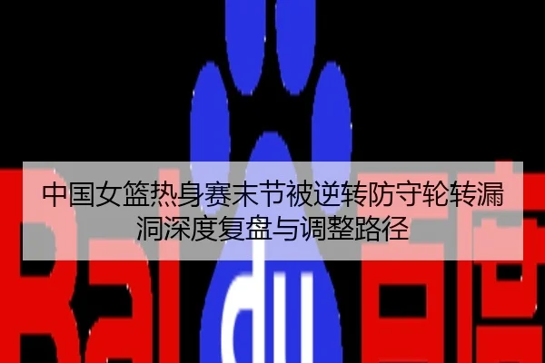 中国女篮热身赛末节被逆转防守轮转漏洞深度复盘与调整路径